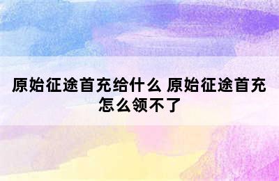 原始征途首充给什么 原始征途首充怎么领不了